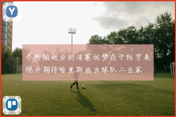 乔约翰逊分析活塞优势在于防守表现并期待哈里斯成为球队二当家