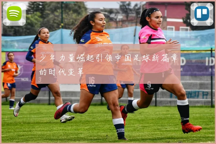 少年力量崛起引领中国足球新篇章的时代变革