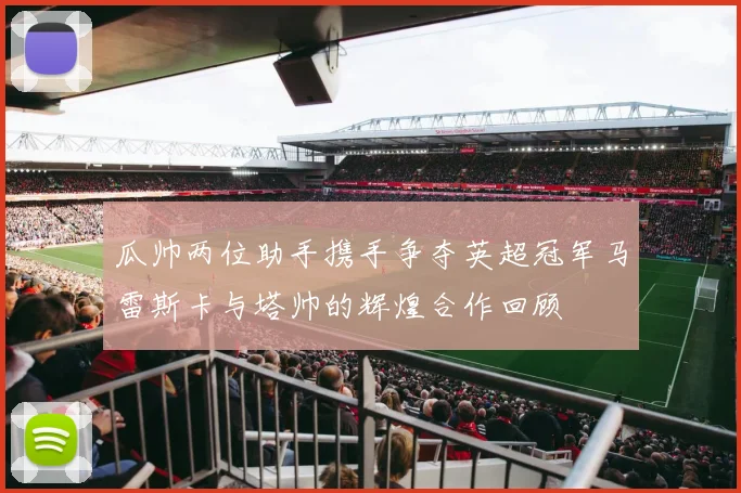 瓜帅两位助手携手争夺英超冠军马雷斯卡与塔帅的辉煌合作回顾